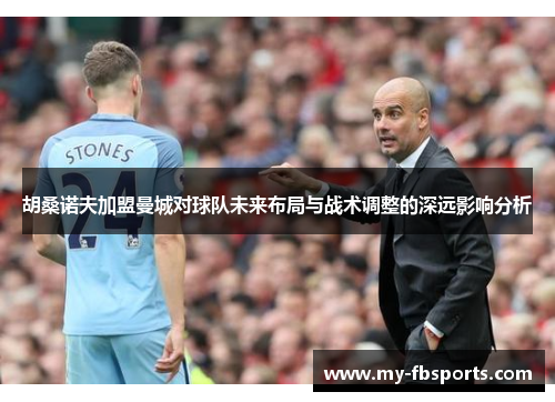 胡桑诺夫加盟曼城对球队未来布局与战术调整的深远影响分析