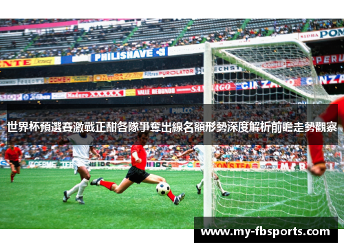 世界杯預選賽激戰正酣各隊爭奪出線名額形勢深度解析前瞻走勢觀察